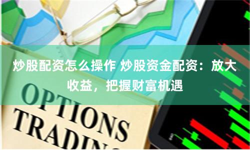 炒股配资怎么操作 炒股资金配资：放大收益，把握财富机遇