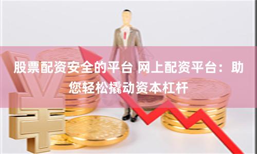 股票配资安全的平台 网上配资平台：助您轻松撬动资本杠杆