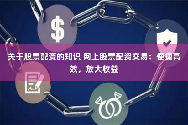 关于股票配资的知识 网上股票配资交易：便捷高效，放大收益