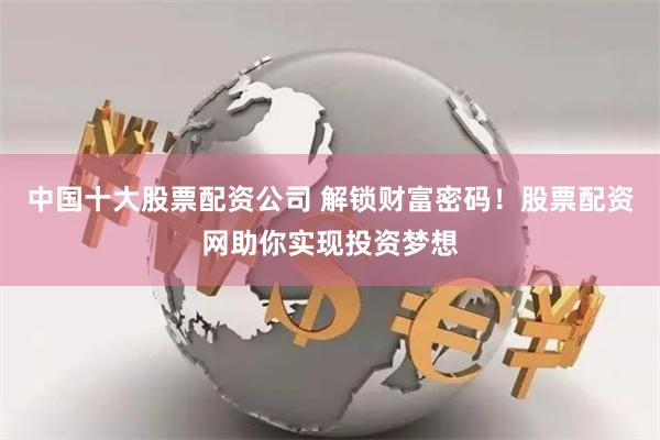 中国十大股票配资公司 解锁财富密码！股票配资网助你实现投资梦想