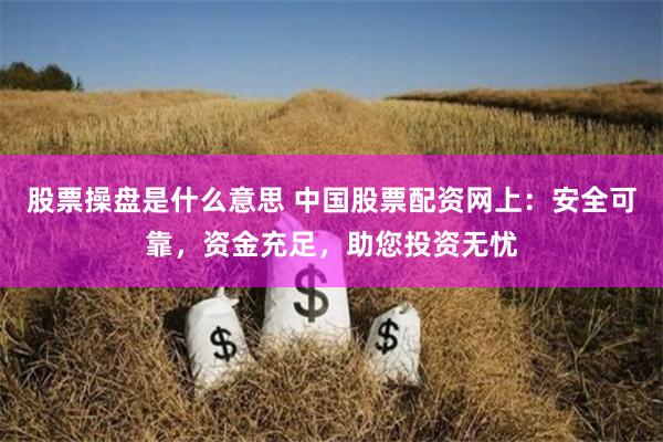 股票操盘是什么意思 中国股票配资网上：安全可靠，资金充足，助您投资无忧