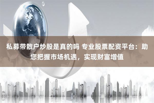 私募带散户炒股是真的吗 专业股票配资平台：助您把握市场机遇，实现财富增值