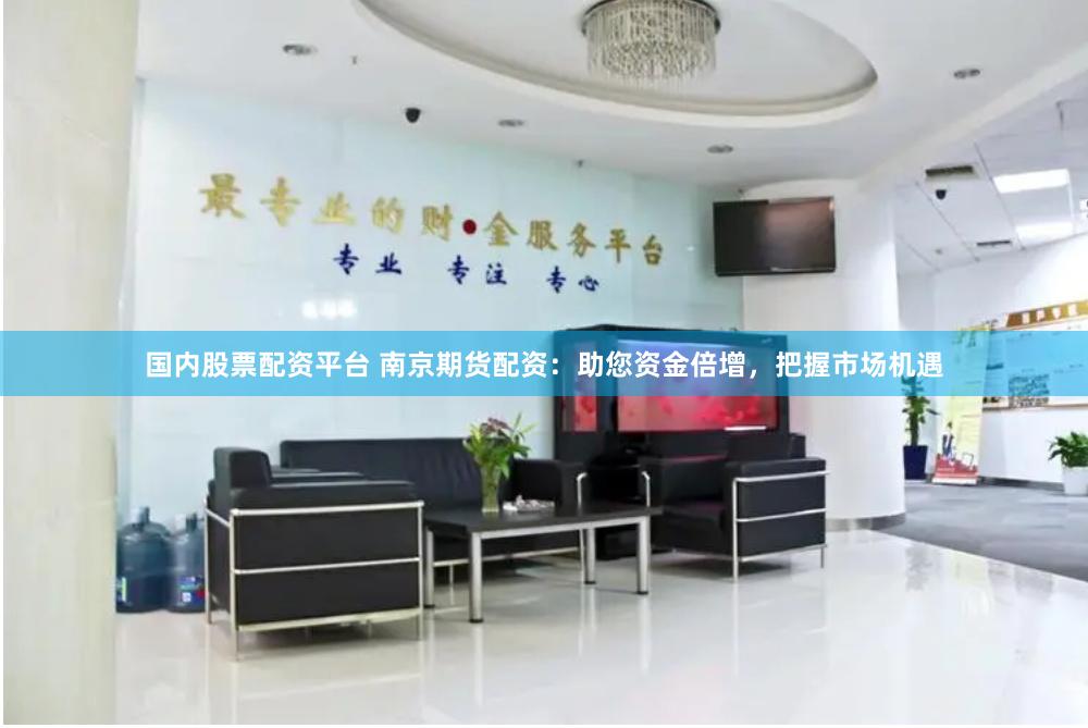国内股票配资平台 南京期货配资：助您资金倍增，把握市场机遇