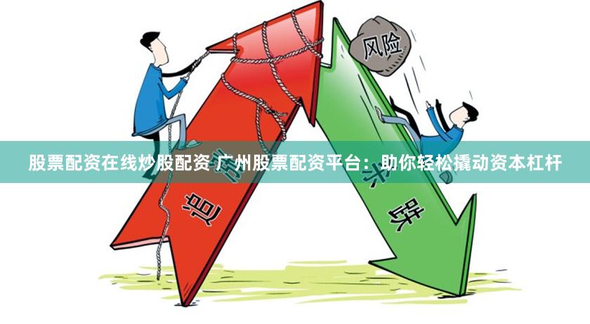 股票配资在线炒股配资 广州股票配资平台：助你轻松撬动资本杠杆