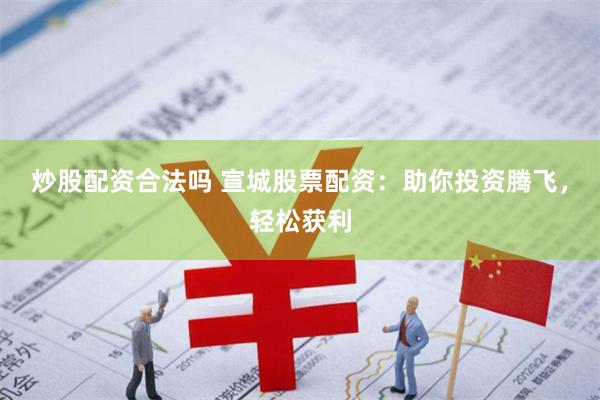 炒股配资合法吗 宣城股票配资：助你投资腾飞，轻松获利