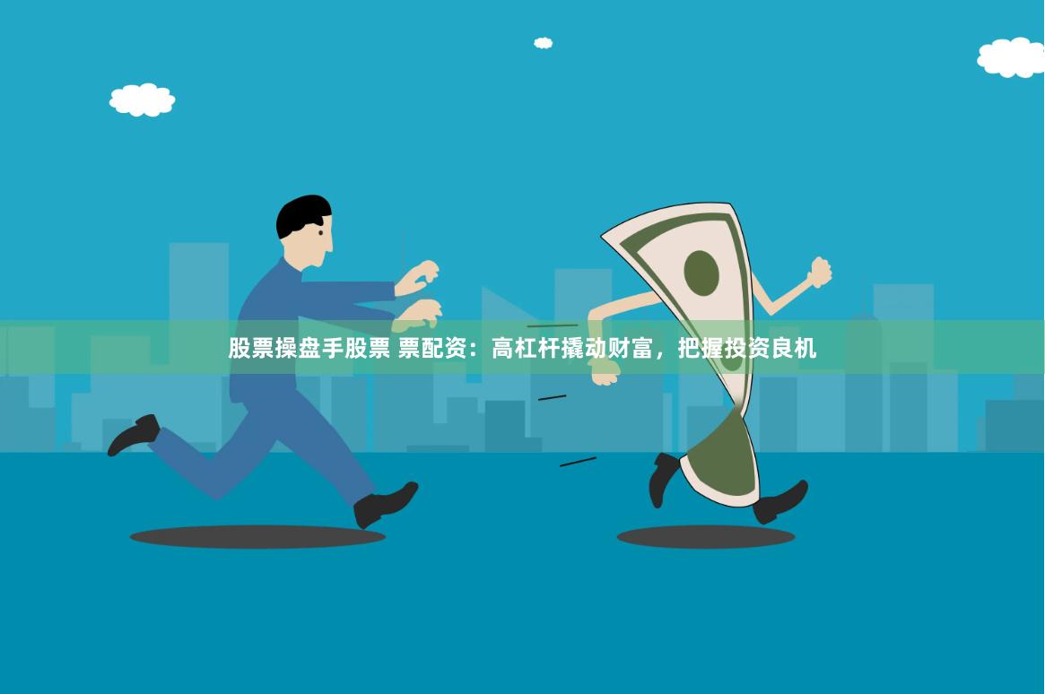 股票操盘手股票 票配资：高杠杆撬动财富，把握投资良机