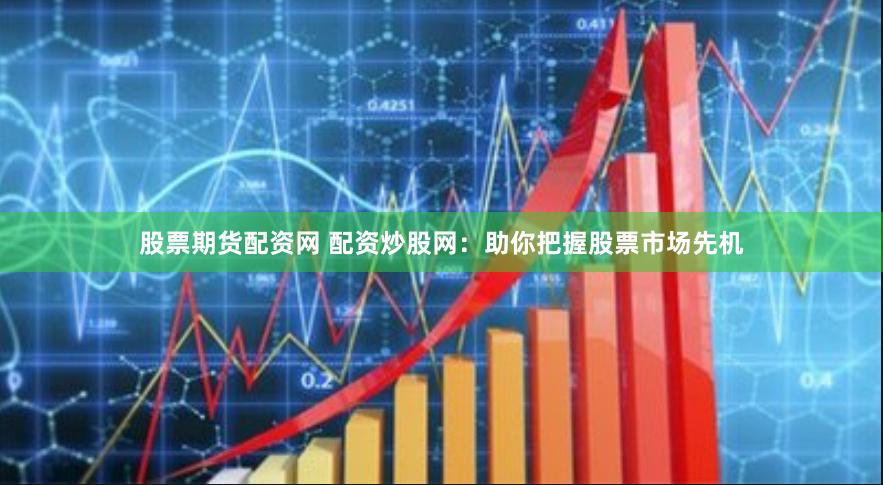 股票期货配资网 配资炒股网：助你把握股票市场先机