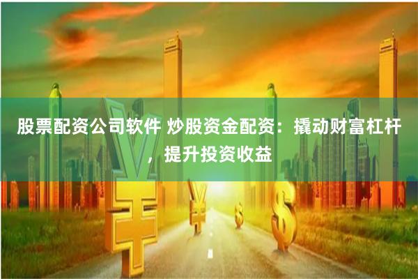 股票配资公司软件 炒股资金配资：撬动财富杠杆，提升投资收益