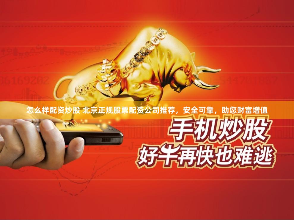 怎么样配资炒股 北京正规股票配资公司推荐，安全可靠，助您财富增值