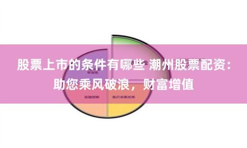 股票上市的条件有哪些 潮州股票配资：助您乘风破浪，财富增值