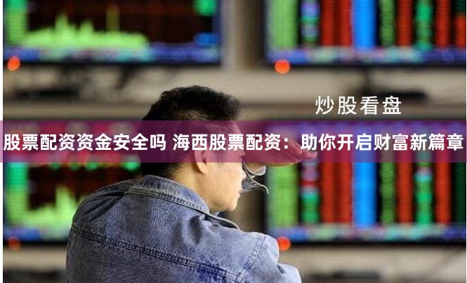 股票配资资金安全吗 海西股票配资：助你开启财富新篇章