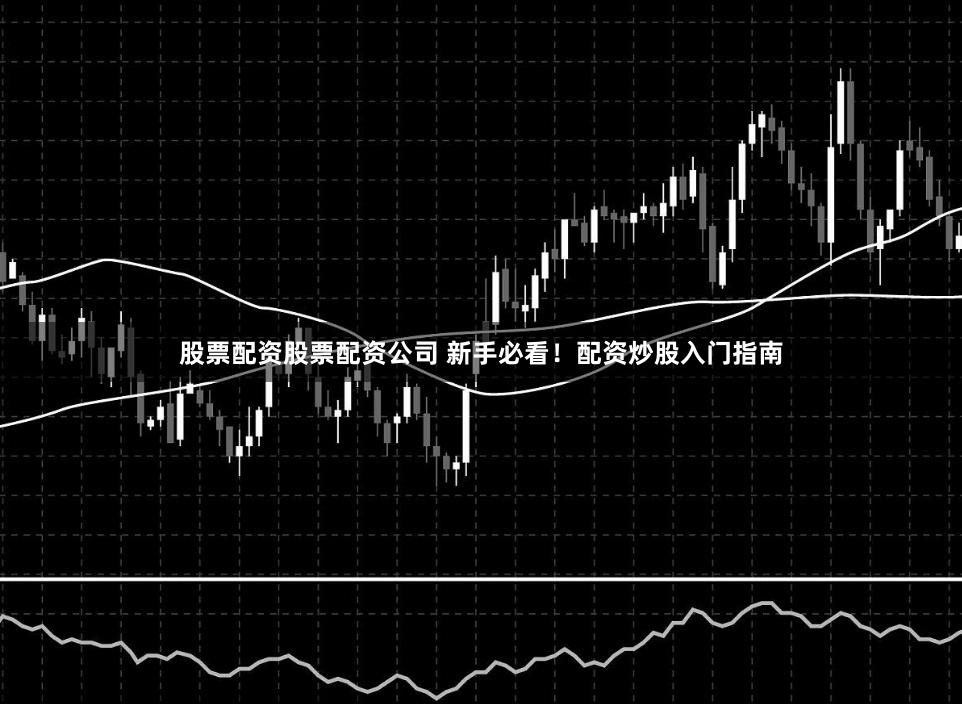 股票配资股票配资公司 新手必看！配资炒股入门指南