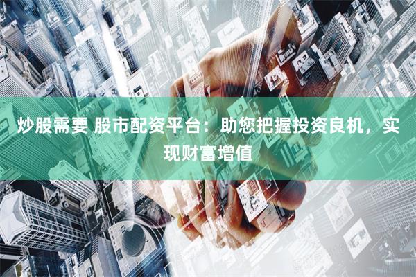 炒股需要 股市配资平台：助您把握投资良机，实现财富增值