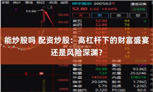 能炒股吗 配资炒股：高杠杆下的财富盛宴还是风险深渊？