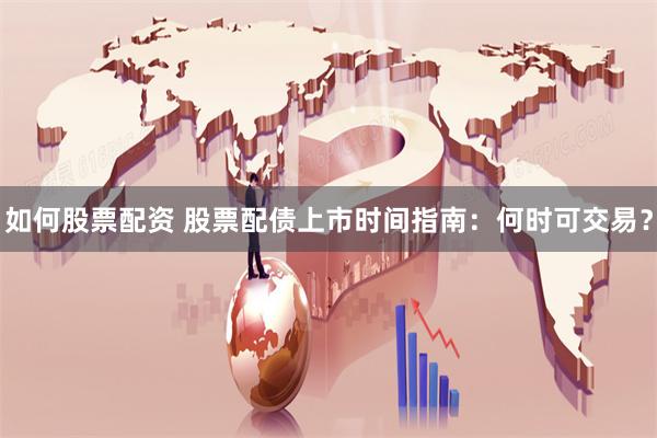如何股票配资 股票配债上市时间指南：何时可交易？