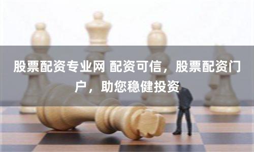 股票配资专业网 配资可信，股票配资门户，助您稳健投资