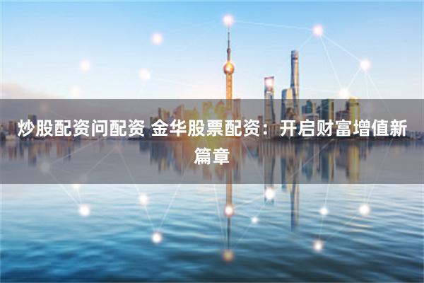 炒股配资问配资 金华股票配资：开启财富增值新篇章