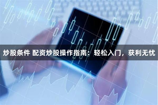 炒股条件 配资炒股操作指南：轻松入门，获利无忧
