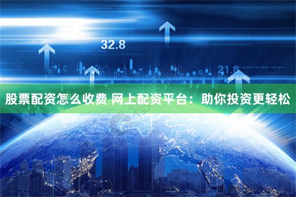 股票配资怎么收费 网上配资平台：助你投资更轻松