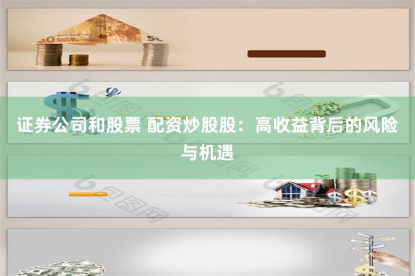 证券公司和股票 配资炒股股：高收益背后的风险与机遇