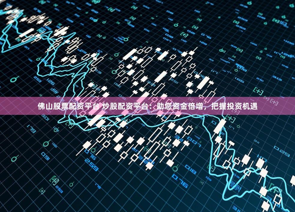 佛山股票配资平台 炒股配资平台：助您资金倍增，把握投资机遇