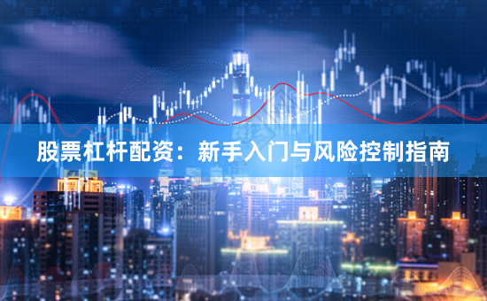 股票杠杆配资：新手入门与风险控制指南