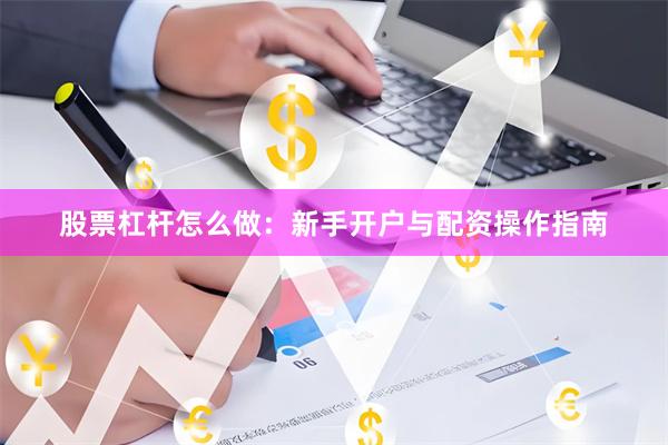 股票杠杆怎么做：新手开户与配资操作指南