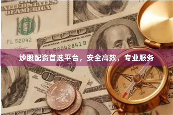 炒股配资首选平台，安全高效，专业服务