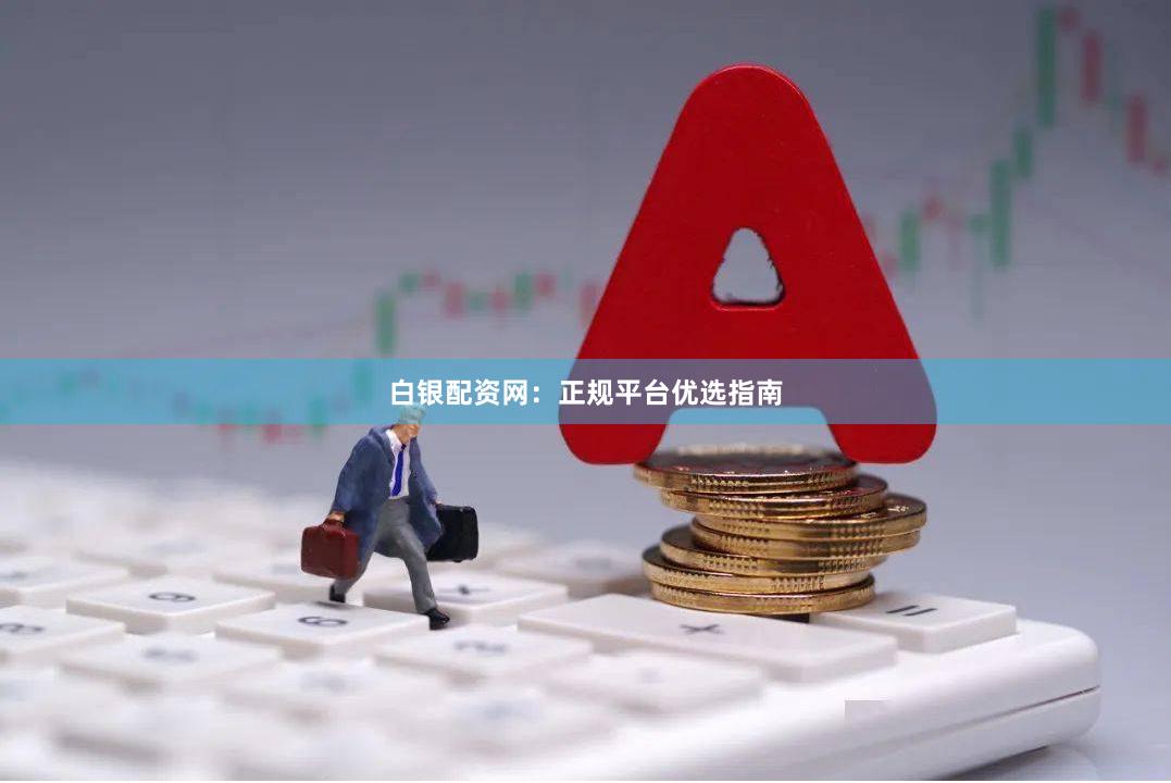 白银配资网：正规平台优选指南